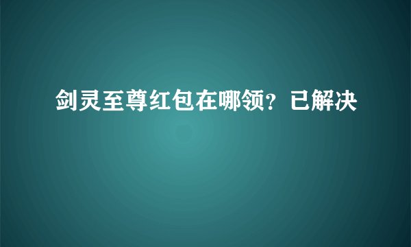 剑灵至尊红包在哪领？已解决