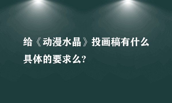 给《动漫水晶》投画稿有什么具体的要求么?