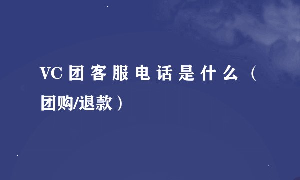 VC 团 客 服 电 话 是 什 么 （团购/退款）