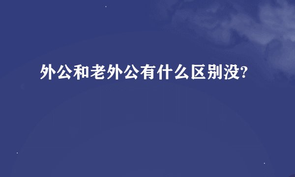 外公和老外公有什么区别没?