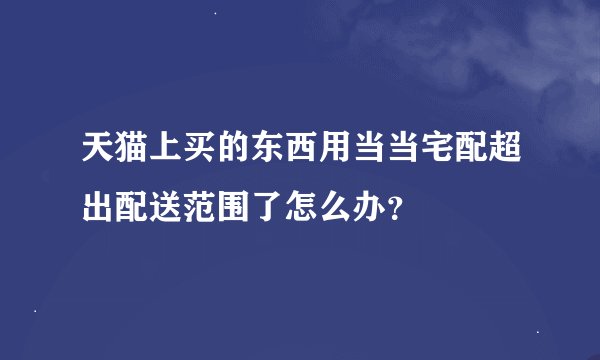 天猫上买的东西用当当宅配超出配送范围了怎么办？
