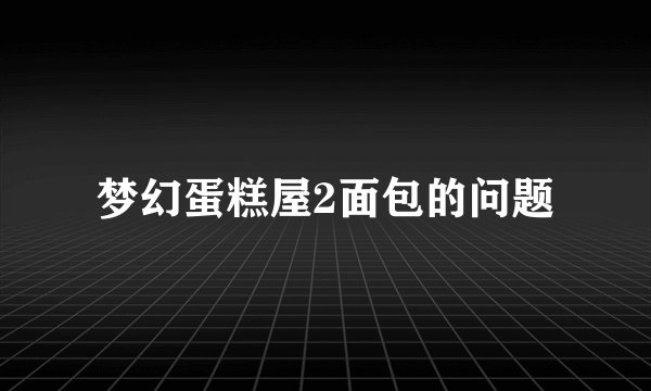 梦幻蛋糕屋2面包的问题