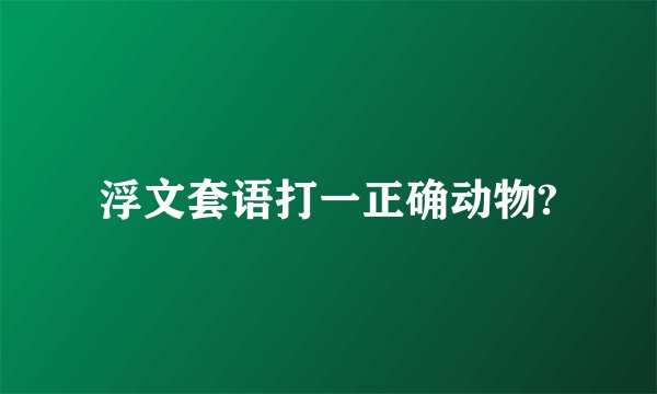 浮文套语打一正确动物?