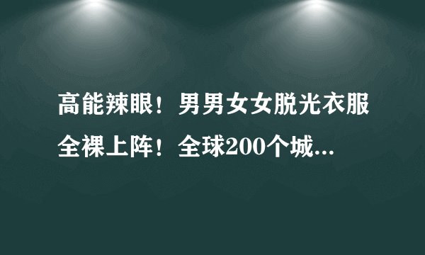 高能辣眼！男男女女脱光衣服全裸上阵！全球200个城市万人联动，全网吵翻！