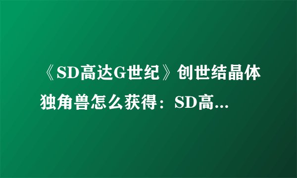 《SD高达G世纪》创世结晶体独角兽怎么获得：SD高达G世纪：获取创世结晶体独角兽的方法