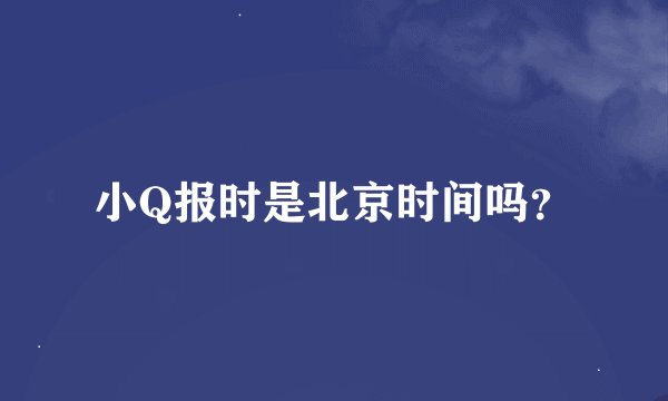 小Q报时是北京时间吗?