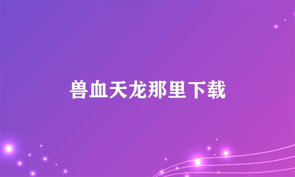 兽血天龙那里下载