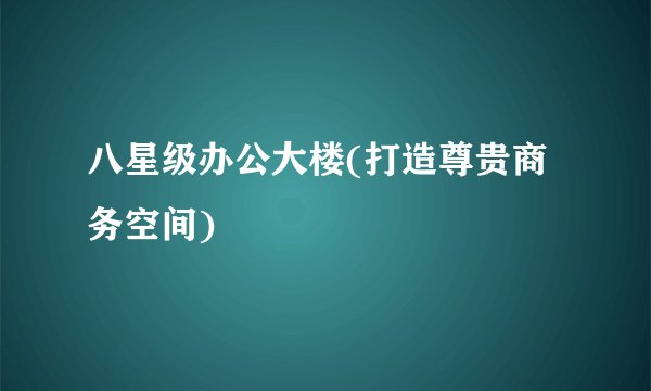 八星级办公大楼(打造尊贵商务空间)