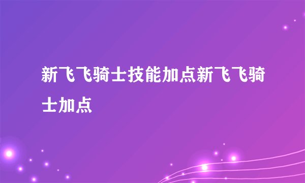 新飞飞骑士技能加点新飞飞骑士加点