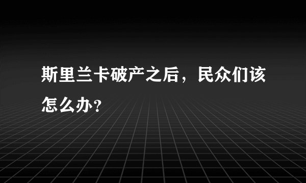 斯里兰卡破产之后，民众们该怎么办？