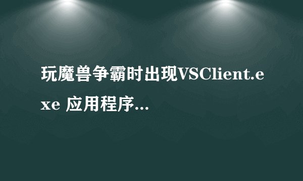 玩魔兽争霸时出现VSClient.exe 应用程序错误 然后弹出来玩不了了 跪求解决方法.