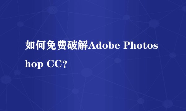 如何免费破解Adobe Photoshop CC？
