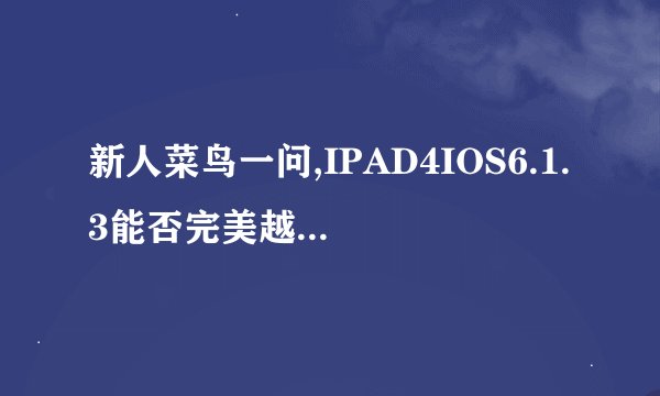 新人菜鸟一问,IPAD4IOS6.1.3能否完美越狱?谢谢了，大神帮忙啊