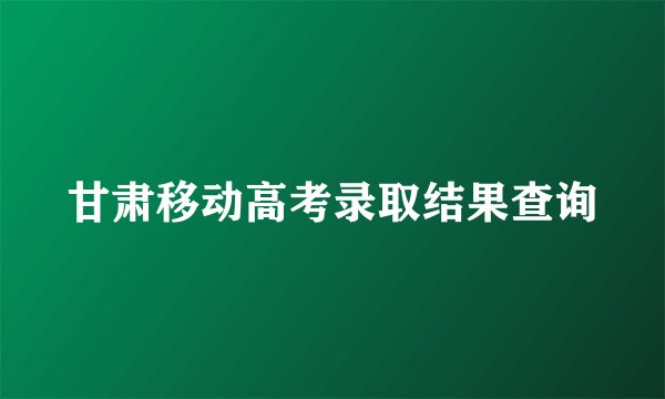 甘肃移动高考录取结果查询