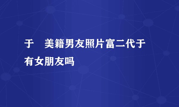 于湉美籍男友照片富二代于湉有女朋友吗