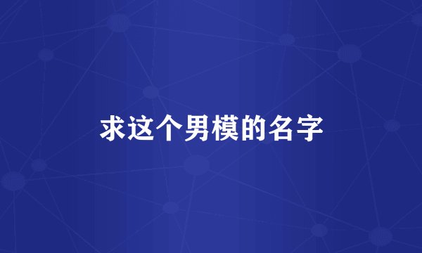 求这个男模的名字