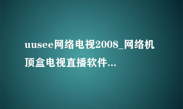 uusee网络电视2008_网络机顶盒电视直播软件哪个好_网络电视优视网