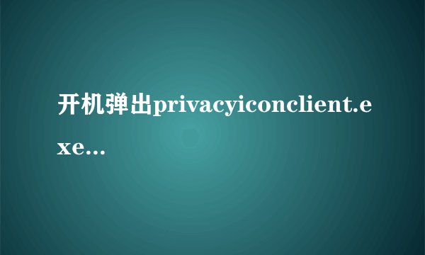 开机弹出privacyiconclient.exe应用程序错误