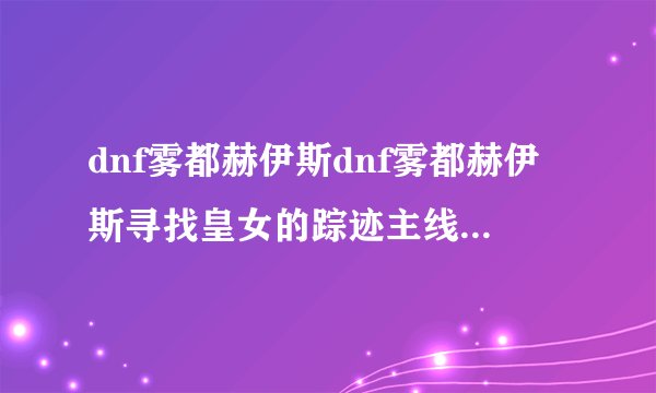 dnf雾都赫伊斯dnf雾都赫伊斯寻找皇女的踪迹主线任务咋做