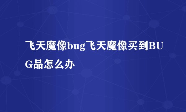 飞天魔像bug飞天魔像买到BUG品怎么办