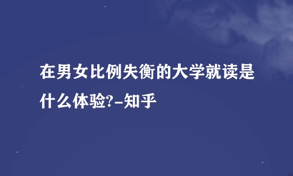 在男女比例失衡的大学就读是什么体验?-知乎