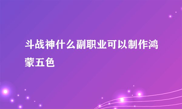 斗战神什么副职业可以制作鸿蒙五色