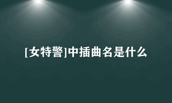 [女特警]中插曲名是什么