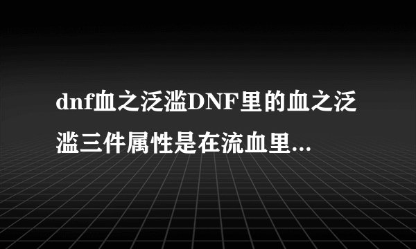 dnf血之泛滥DNF里的血之泛滥三件属性是在流血里加伤害还是出血就附加伤害