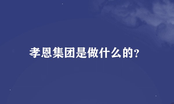 孝恩集团是做什么的？
