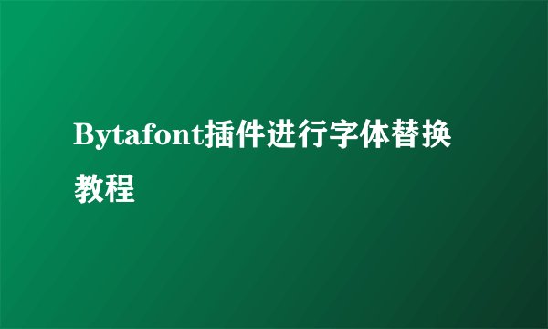 Bytafont插件进行字体替换教程
