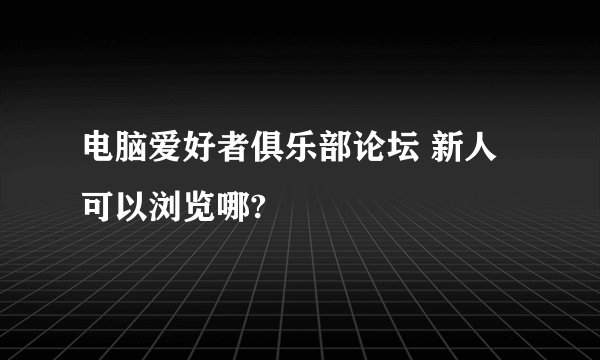 电脑爱好者俱乐部论坛 新人可以浏览哪?