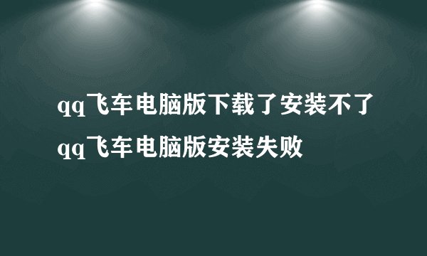 qq飞车电脑版下载了安装不了qq飞车电脑版安装失败
