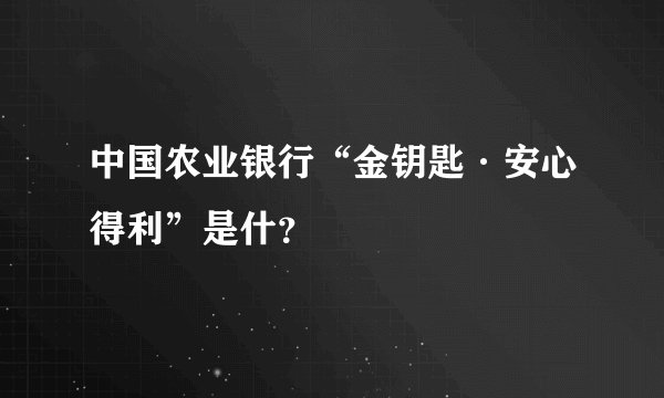 中国农业银行“金钥匙·安心得利”是什？