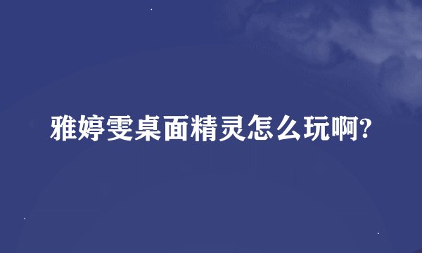 雅婷雯桌面精灵怎么玩啊?