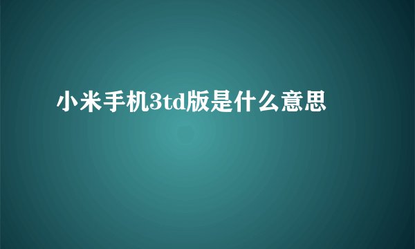 小米手机3td版是什么意思