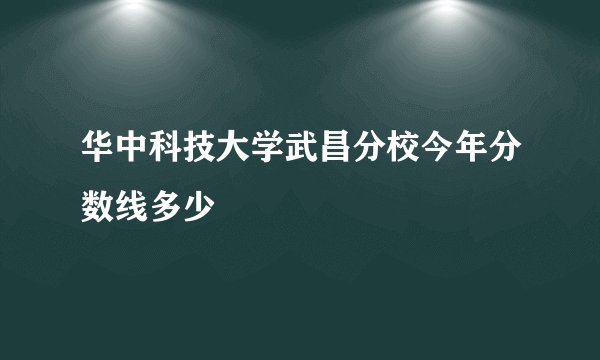 华中科技大学武昌分校今年分数线多少