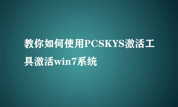 教你如何使用PCSKYS激活工具激活win7系统