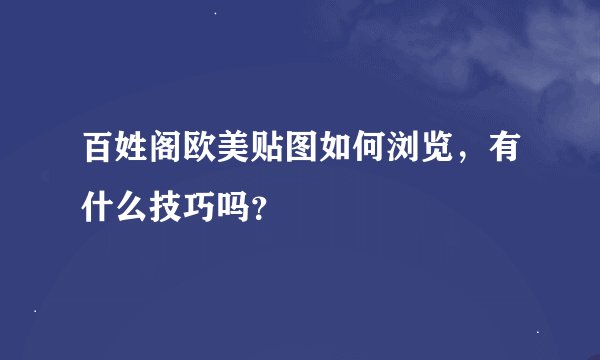 百姓阁欧美贴图如何浏览，有什么技巧吗？