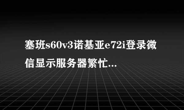 塞班s60v3诺基亚e72i登录微信显示服务器繁忙登录不上怎么才可以登录微信呢