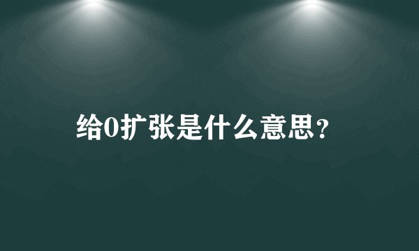 给0扩张是什么意思？