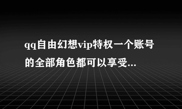 qq自由幻想vip特权一个账号的全部角色都可以享受特权吗??
