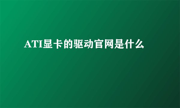 ATI显卡的驱动官网是什么