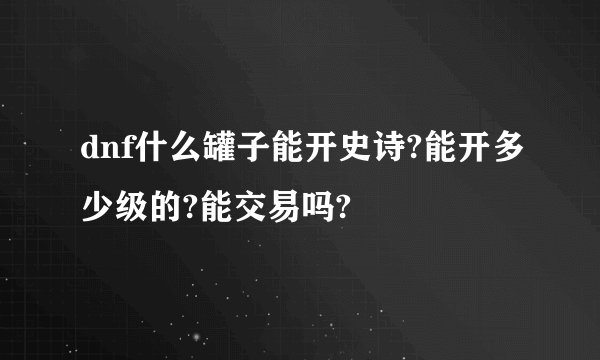 dnf什么罐子能开史诗?能开多少级的?能交易吗?