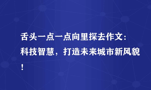 舌头一点一点向里探去作文：科技智慧，打造未来城市新风貌！