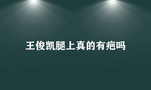 王俊凯腿上真的有疤吗