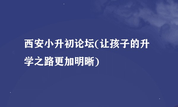 西安小升初论坛(让孩子的升学之路更加明晰)