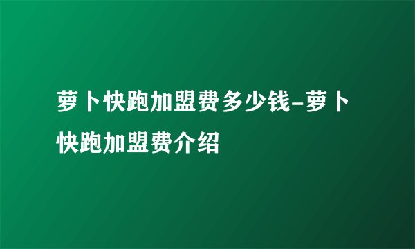 萝卜快跑加盟费多少钱-萝卜快跑加盟费介绍