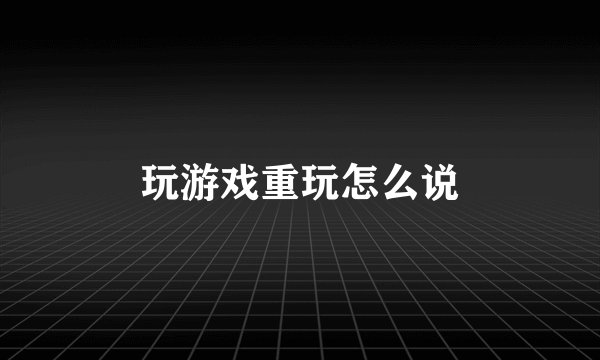 玩游戏重玩怎么说