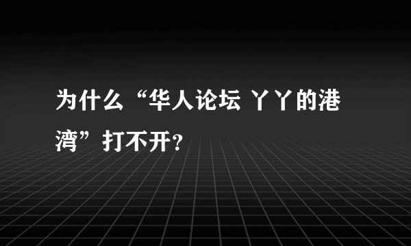 为什么“华人论坛 丫丫的港湾”打不开？