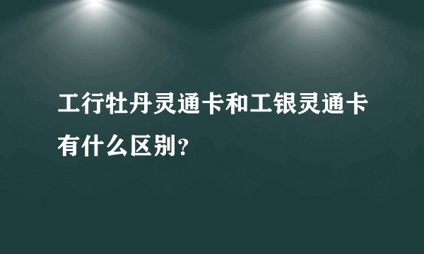 工行牡丹灵通卡和工银灵通卡有什么区别？
